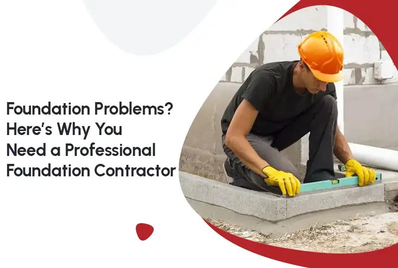 Foundation Problems? Here’s Why You Need a Professional Foundation Contractor