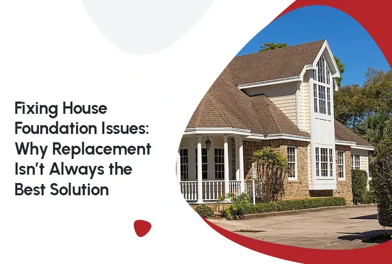 Fixing House Foundation Issues: Why Replacement Isn’t Always the Best Solution
