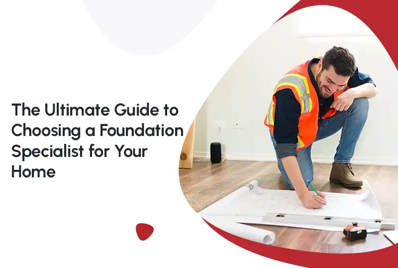 The Ultimate Guide to Choosing a Foundation Specialist for Your Home